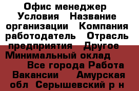 Офис-менеджер. Условия › Название организации ­ Компания-работодатель › Отрасль предприятия ­ Другое › Минимальный оклад ­ 18 000 - Все города Работа » Вакансии   . Амурская обл.,Серышевский р-н